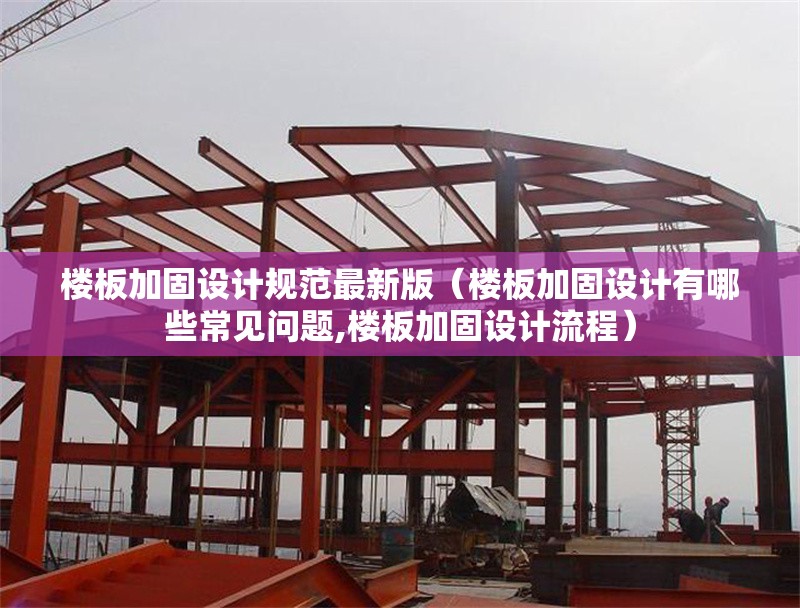 樓板加固設(shè)計(jì)規(guī)范最新版(樓板加固設(shè)計(jì)有哪些常見(jiàn)問(wèn)題,樓板加固設(shè)計(jì)流程)