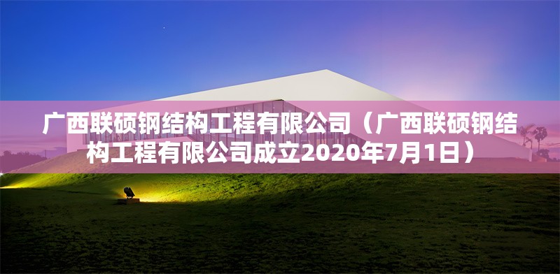 廣西聯(lián)碩鋼結(jié)構(gòu)工程有限公司(廣西聯(lián)碩鋼結(jié)構(gòu)工程有限公司成立2020年7月1日)