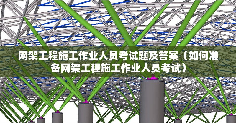 網(wǎng)架工程施工作業(yè)人員考試題及答案(如何準備網(wǎng)架工程施工作業(yè)人員考試)