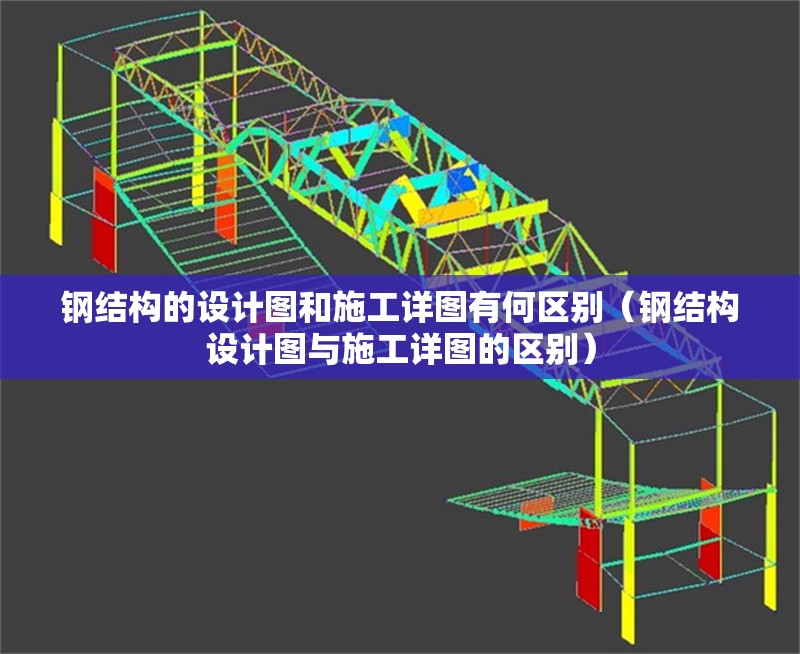 鋼結(jié)構(gòu)的設(shè)計(jì)圖和施工詳圖有何區(qū)別（鋼結(jié)構(gòu)設(shè)計(jì)圖與施工詳圖的區(qū)別）