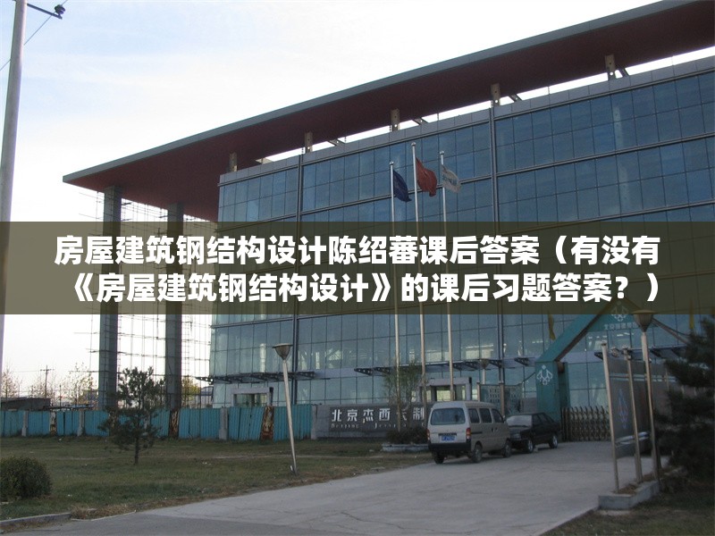 房屋建筑鋼結(jié)構(gòu)設(shè)計(jì)陳紹蕃課后答案（有沒有《房屋建筑鋼結(jié)構(gòu)設(shè)計(jì)》的課后習(xí)題答案？）
