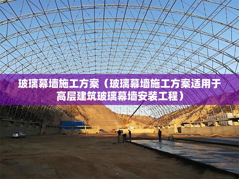 玻璃幕墻施工方案（玻璃幕墻施工方案適用于高層建筑玻璃幕墻安裝工程）