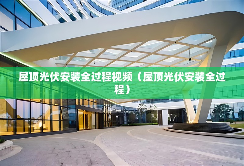 屋頂光伏安裝全過(guò)程視頻（屋頂光伏安裝全過(guò)程）