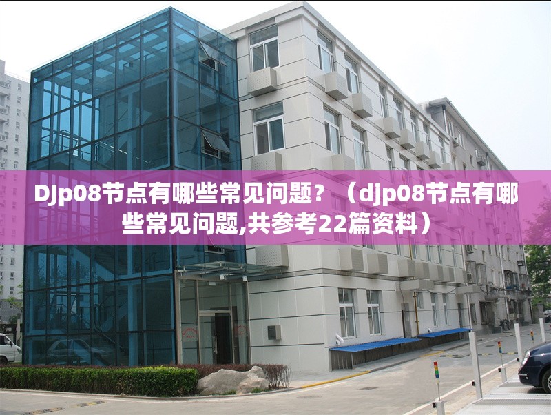 DJp08節(jié)點有哪些常見問題？（djp08節(jié)點有哪些常見問題,共參考22篇資料）