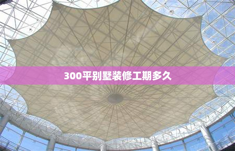 300平別墅裝修工期多久
