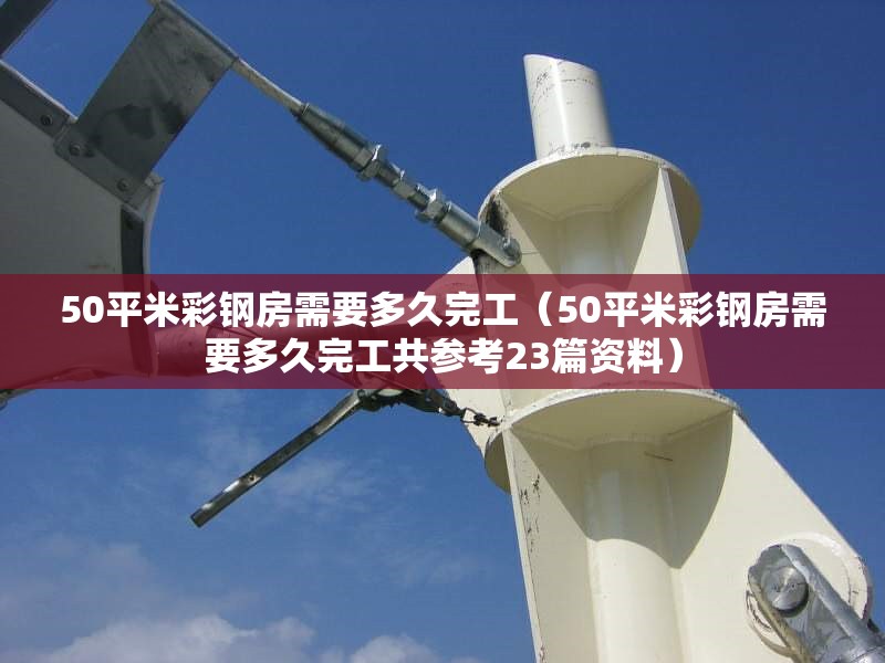 50平米彩鋼房需要多久完工(50平米彩鋼房需要多久完工共參考23篇資料)