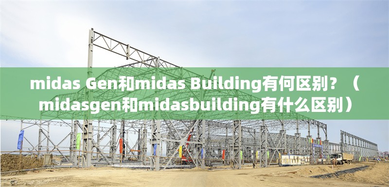 midas Gen和midas Building有何區(qū)別？（midasgen和midasbuilding有什么區(qū)別）