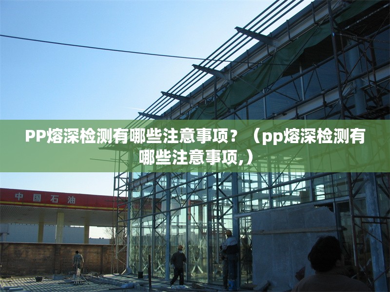 PP熔深檢測(cè)有哪些注意事項(xiàng)？（pp熔深檢測(cè)有哪些注意事項(xiàng),）