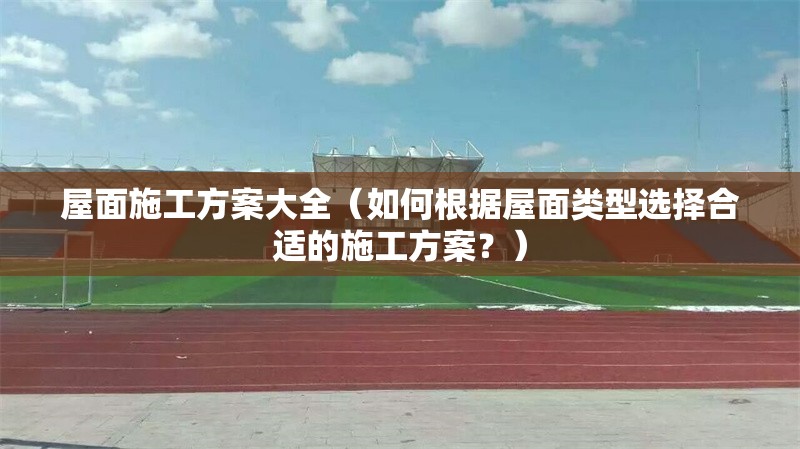 屋面施工方案大全（如何根據(jù)屋面類型選擇合適的施工方案？）