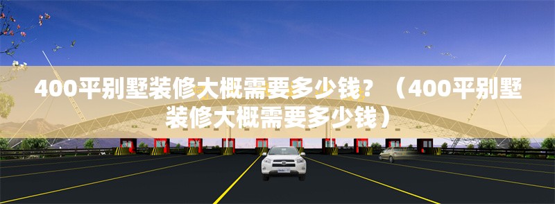 400平別墅裝修大概需要多少錢？（400平別墅裝修大概需要多少錢）