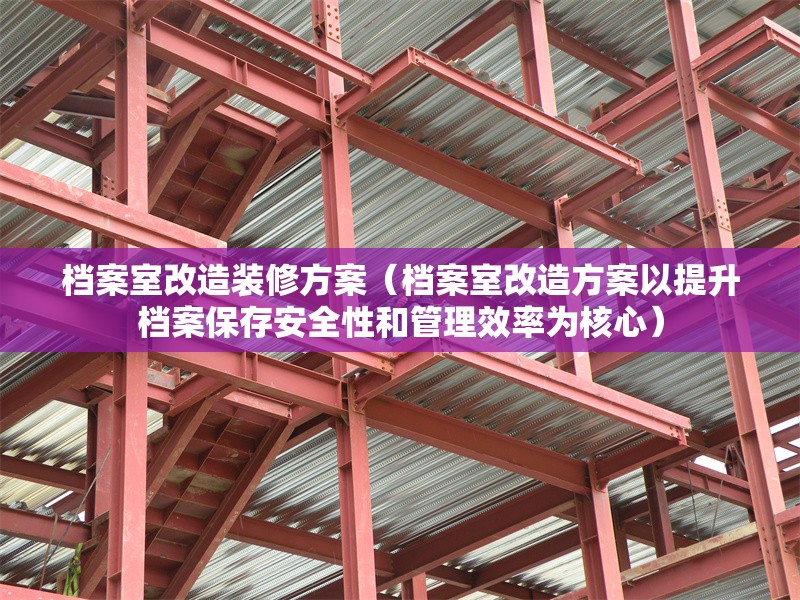 檔案室改造裝修方案(檔案室改造方案以提升檔案保存安全性和管理效率為核心)