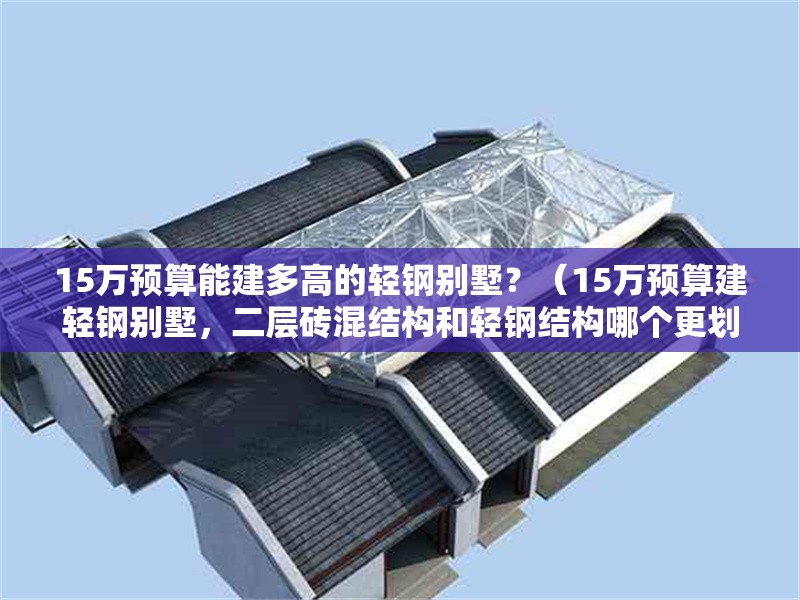 15萬(wàn)預(yù)算能建多高的輕鋼別墅？（15萬(wàn)預(yù)算建輕鋼別墅，二層磚混結(jié)構(gòu)和輕鋼結(jié)構(gòu)哪個(gè)更劃算）