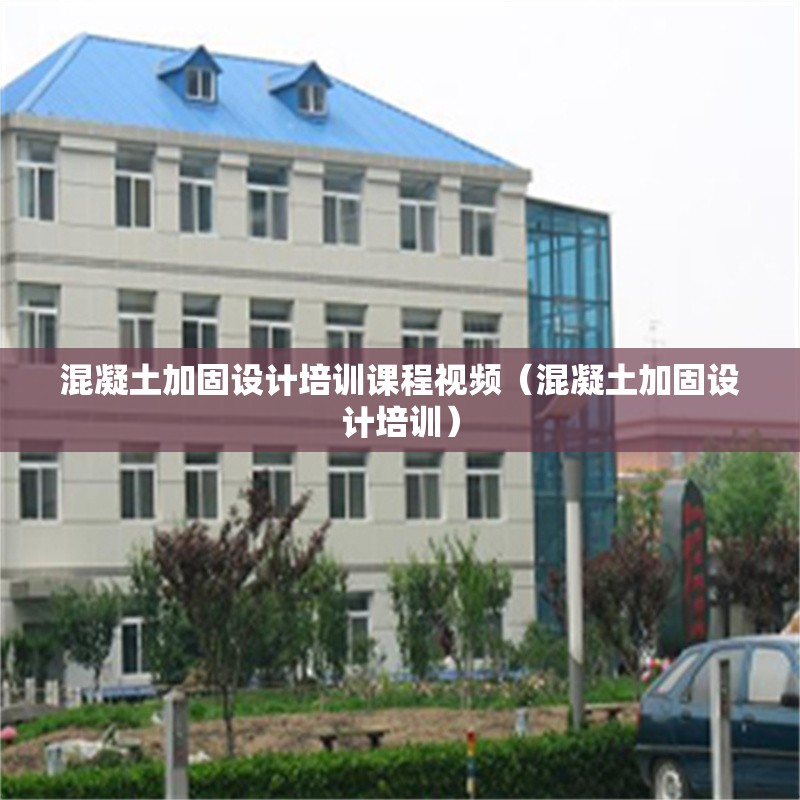 混凝土加固設(shè)計培訓(xùn)課程視頻（混凝土加固設(shè)計培訓(xùn)）