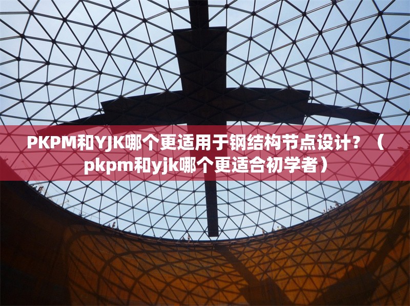 PKPM和YJK哪個(gè)更適用于鋼結(jié)構(gòu)節(jié)點(diǎn)設(shè)計(jì)？（pkpm和yjk哪個(gè)更適合初學(xué)者）