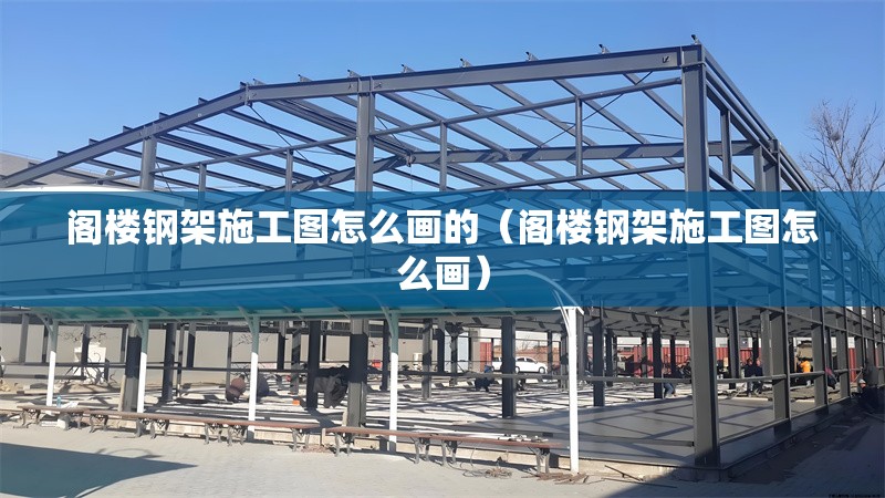 閣樓鋼架施工圖怎么畫(huà)的（閣樓鋼架施工圖怎么畫(huà)）