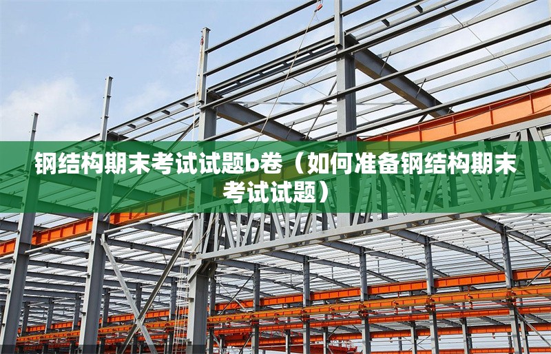 鋼結(jié)構(gòu)期末考試試題b卷（如何準(zhǔn)備鋼結(jié)構(gòu)期末考試試題）