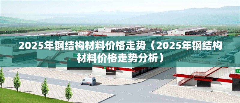 2025年鋼結(jié)構(gòu)材料價格走勢（2025年鋼結(jié)構(gòu)材料價格走勢分析）