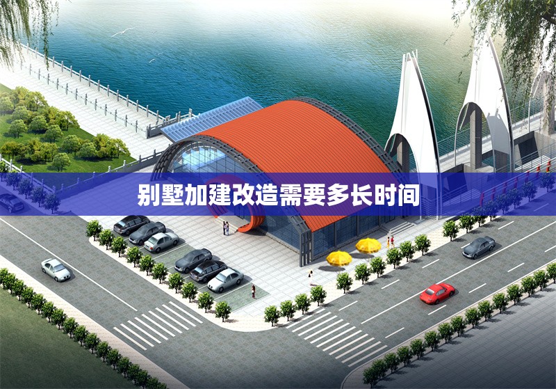 別墅加建改造需要多長時(shí)間