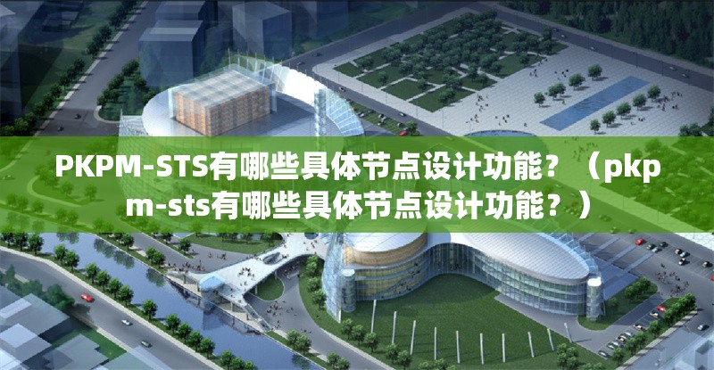 PKPM-STS有哪些具體節(jié)點設(shè)計功能？（pkpm-sts有哪些具體節(jié)點設(shè)計功能？）