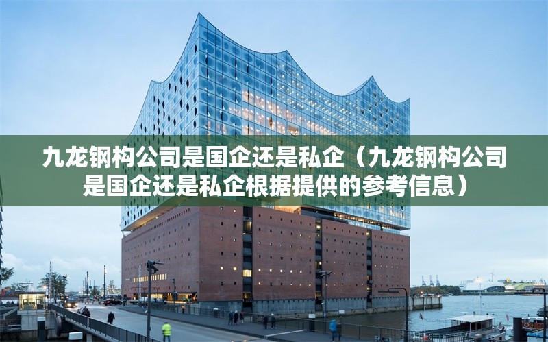 九龍鋼構(gòu)公司是國(guó)企還是私企（九龍鋼構(gòu)公司是國(guó)企還是私企根據(jù)提供的參考信息）