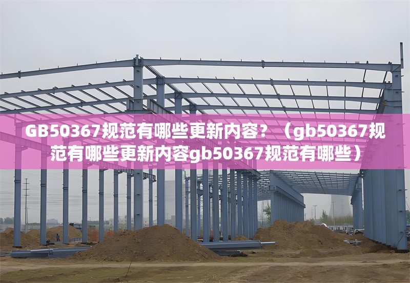 GB50367規(guī)范有哪些更新內(nèi)容？（gb50367規(guī)范有哪些更新內(nèi)容gb50367規(guī)范有哪些）