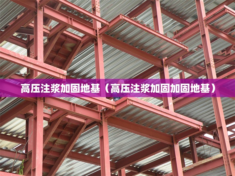 高壓注漿加固地基（高壓注漿加固加固地基）