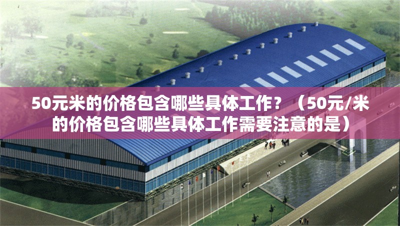 50元米的價(jià)格包含哪些具體工作?(50元/米的價(jià)格包含哪些具體工作需要注意的是)