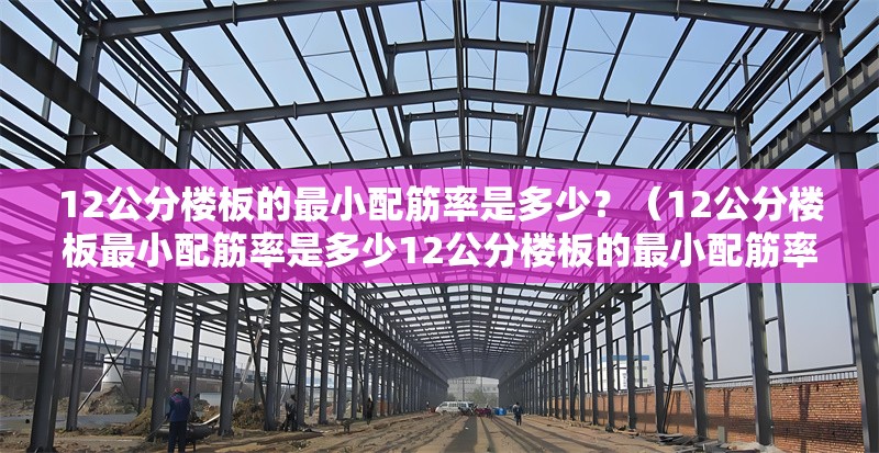 12公分樓板的最小配筋率是多少？（12公分樓板最小配筋率是多少12公分樓板的最小配筋率是多少）