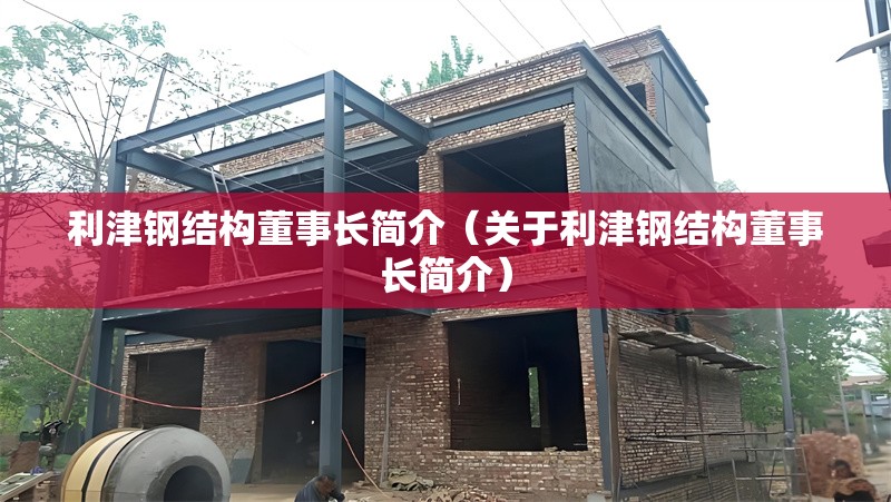 利津鋼結(jié)構(gòu)董事長簡介（關(guān)于利津鋼結(jié)構(gòu)董事長簡介）