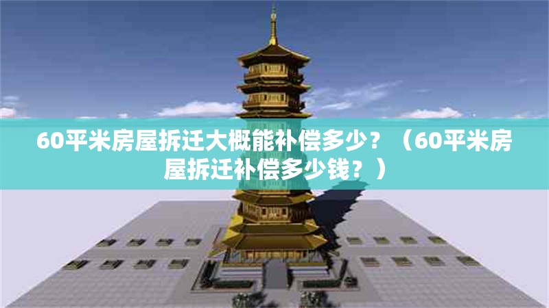 60平米房屋拆遷大概能補償多少？（60平米房屋拆遷補償多少錢？）