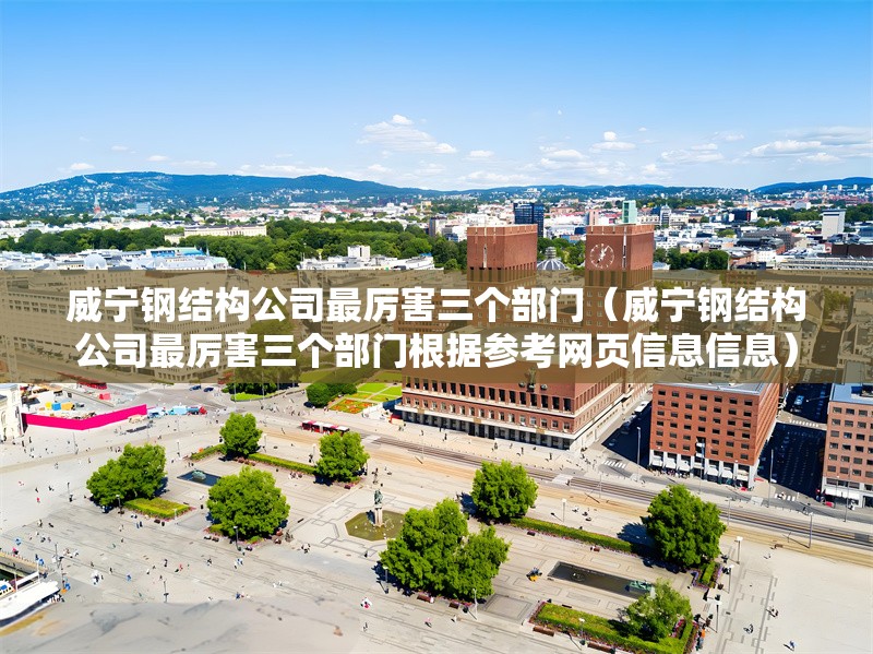 威寧鋼結(jié)構(gòu)公司最厲害三個(gè)部門（威寧鋼結(jié)構(gòu)公司最厲害三個(gè)部門根據(jù)參考網(wǎng)頁(yè)信息信息）