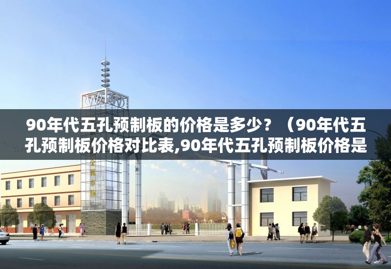 90年代五孔預(yù)制板的價(jià)格是多少？（90年代五孔預(yù)制板價(jià)格對比表,90年代五孔預(yù)制板價(jià)格是多少）