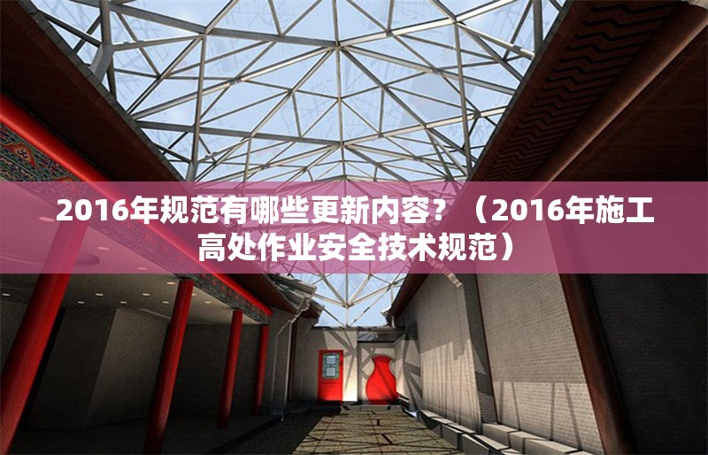 2016年規(guī)范有哪些更新內(nèi)容？（2016年施工高處作業(yè)安全技術(shù)規(guī)范）