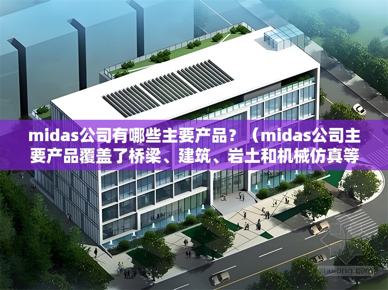 midas公司有哪些主要產(chǎn)品？（midas公司主要產(chǎn)品覆蓋了橋梁、建筑、巖土和機(jī)械仿真等多個(gè)工程領(lǐng)域）