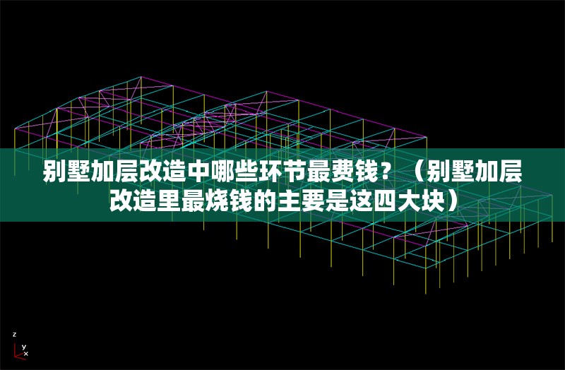 別墅加層改造中哪些環(huán)節(jié)最費(fèi)錢？（別墅加層改造里最燒錢的主要是這四大塊）