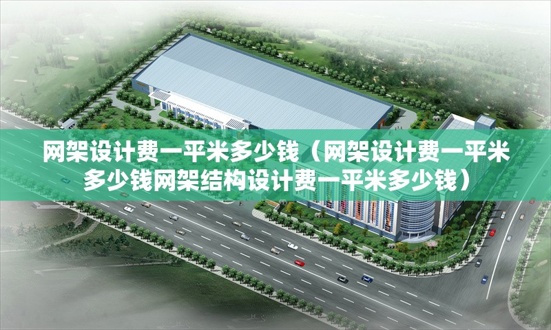 網(wǎng)架設(shè)計(jì)費(fèi)一平米多少錢（網(wǎng)架設(shè)計(jì)費(fèi)一平米多少錢網(wǎng)架結(jié)構(gòu)設(shè)計(jì)費(fèi)一平米多少錢）