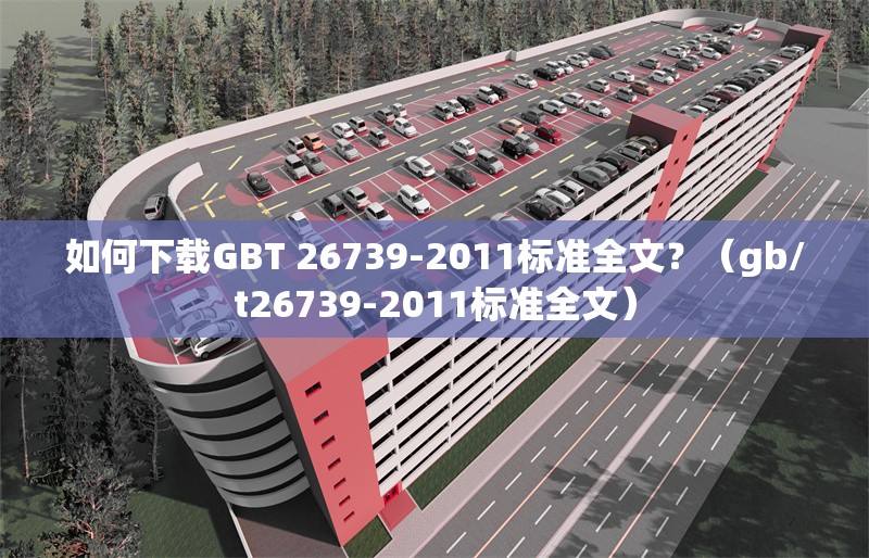 如何下載GBT 26739-2011標(biāo)準(zhǔn)全文?(gb/t26739-2011標(biāo)準(zhǔn)全文)