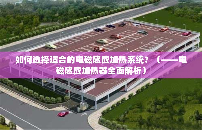如何選擇適合的電磁感應加熱系統(tǒng)？（——電磁感應加熱器全面解析）