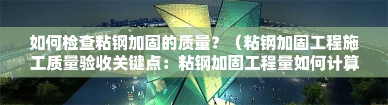 如何檢查粘鋼加固的質(zhì)量？（粘鋼加固工程施工質(zhì)量驗(yàn)收關(guān)鍵點(diǎn)：粘鋼加固工程量如何計(jì)算）