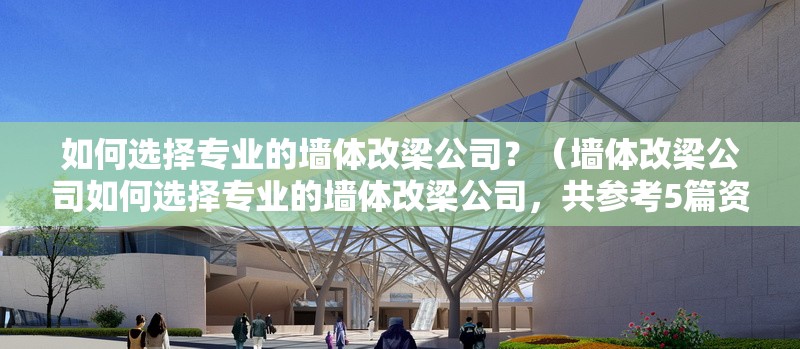 如何選擇專業(yè)的墻體改梁公司？（墻體改梁公司如何選擇專業(yè)的墻體改梁公司，共參考5篇資料）