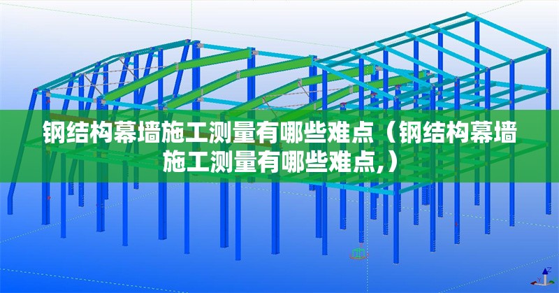 鋼結構幕墻施工測量有哪些難點（鋼結構幕墻施工測量有哪些難點,）