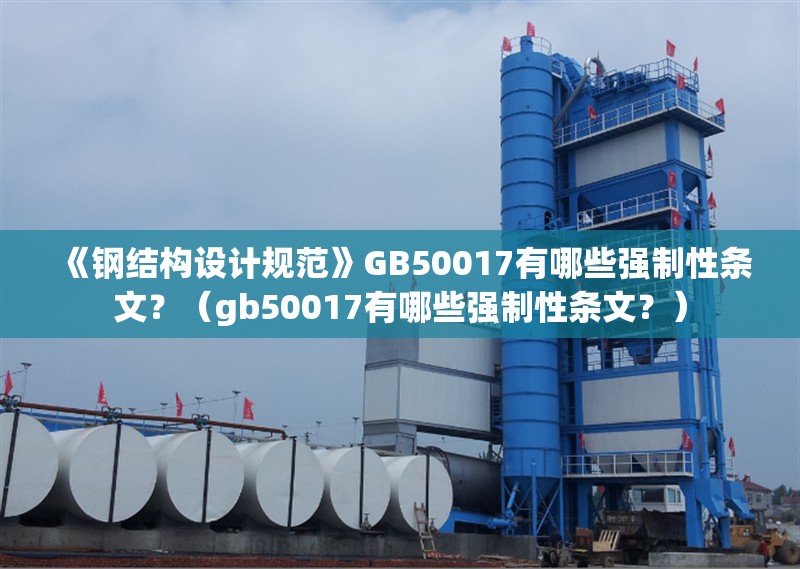 《鋼結(jié)構(gòu)設(shè)計(jì)規(guī)范》GB50017有哪些強(qiáng)制性條文？（gb50017有哪些強(qiáng)制性條文？）