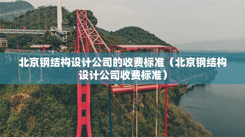 北京鋼結(jié)構(gòu)設(shè)計(jì)公司的收費(fèi)標(biāo)準(zhǔn)（北京鋼結(jié)構(gòu)設(shè)計(jì)公司收費(fèi)標(biāo)準(zhǔn)）