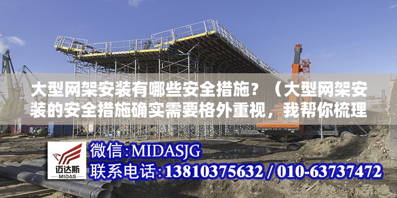 大型網(wǎng)架安裝有哪些安全措施？（大型網(wǎng)架安裝的安全措施確實需要格外重視，我?guī)湍闶崂砹岁P(guān)鍵要點）