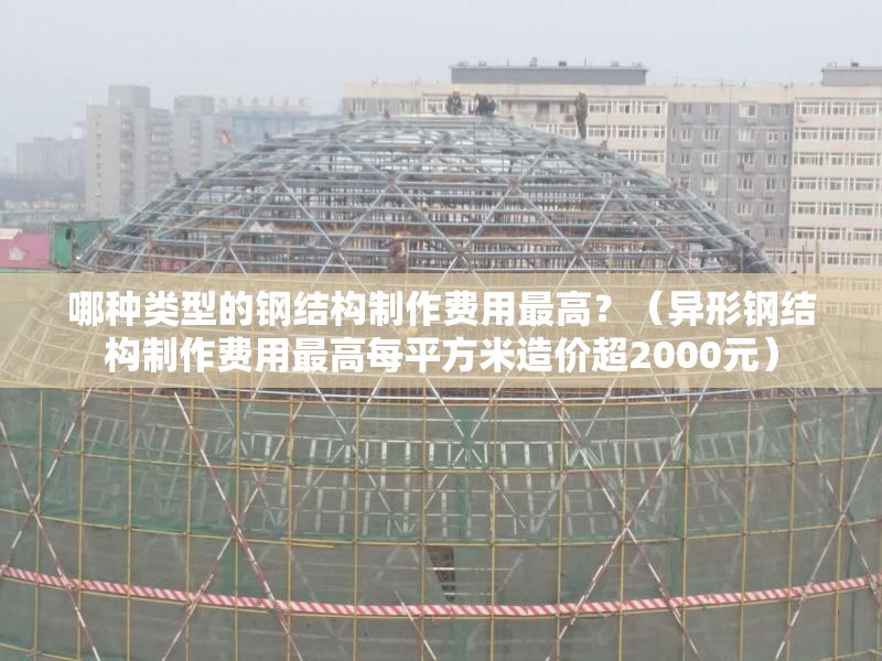 哪種類型的鋼結(jié)構(gòu)制作費(fèi)用最高？（異形鋼結(jié)構(gòu)制作費(fèi)用最高每平方米造價(jià)超2000元）