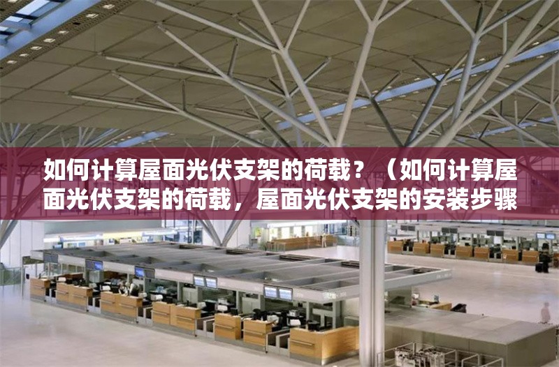 如何計算屋面光伏支架的荷載？（如何計算屋面光伏支架的荷載，屋面光伏支架的安裝步驟和要點）