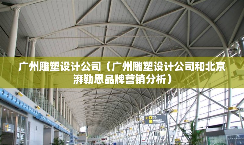 廣州雕塑設(shè)計(jì)公司（廣州雕塑設(shè)計(jì)公司和北京湃勒思品牌營(yíng)銷分析）