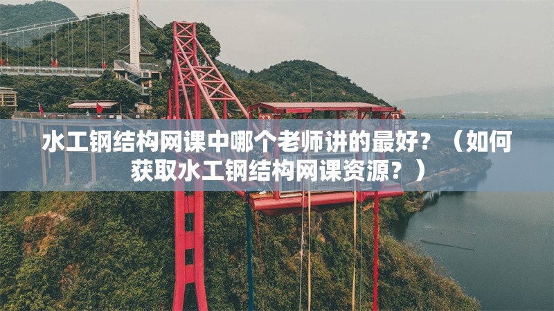 水工鋼結(jié)構(gòu)網(wǎng)課中哪個老師講的最好？（如何獲取水工鋼結(jié)構(gòu)網(wǎng)課資源？）