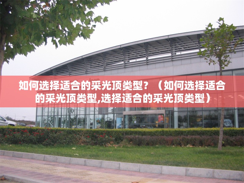 如何選擇適合的采光頂類型？（如何選擇適合的采光頂類型,選擇適合的采光頂類型）