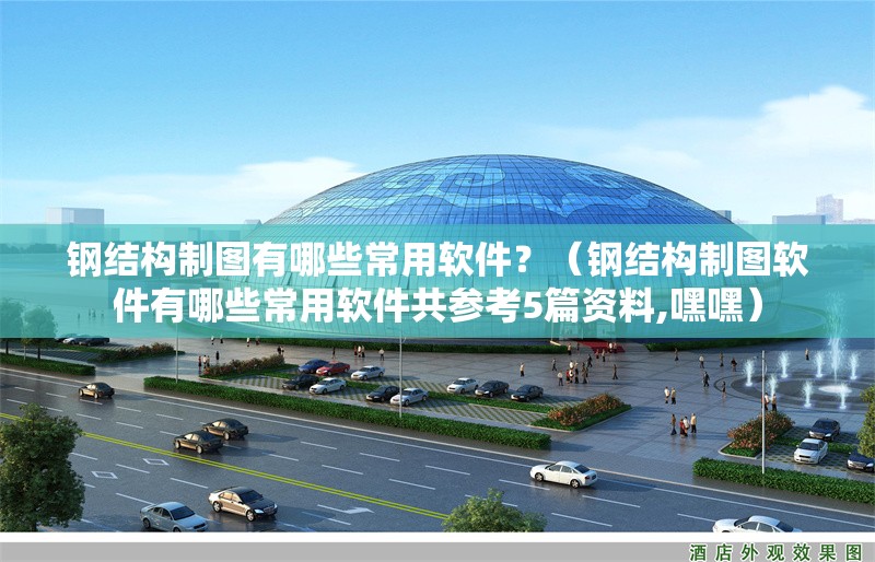 鋼結構制圖有哪些常用軟件？（鋼結構制圖軟件有哪些常用軟件共參考5篇資料,嘿嘿）